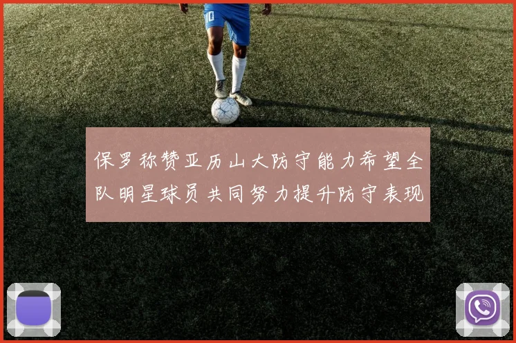 保罗称赞亚历山大防守能力希望全队明星球员共同努力提升防守表现