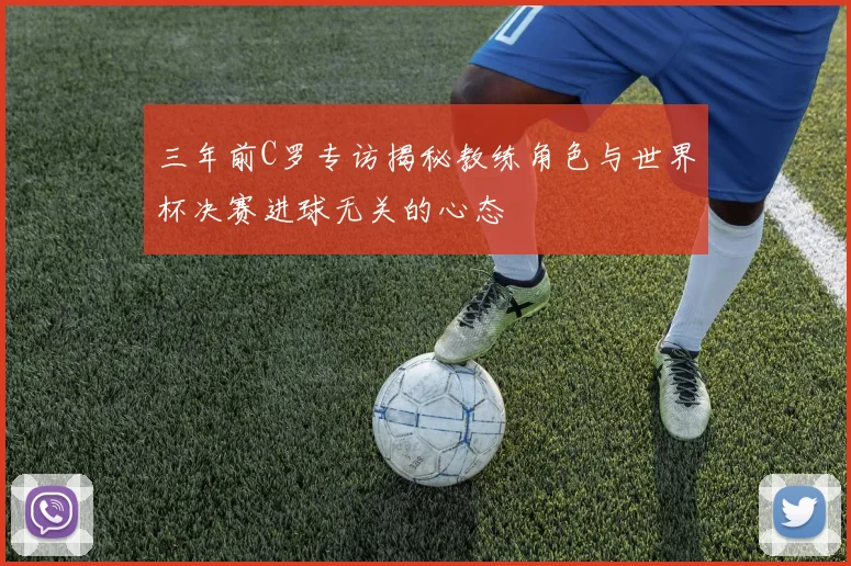 三年前C罗专访揭秘教练角色与世界杯决赛进球无关的心态
