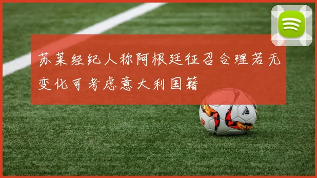 苏莱经纪人称阿根廷征召合理若无变化可考虑意大利国籍