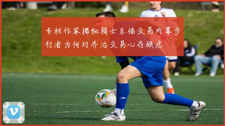 专栏作家揭秘骑士乐福交易内幕步行者为何对乔治交易心存顾虑