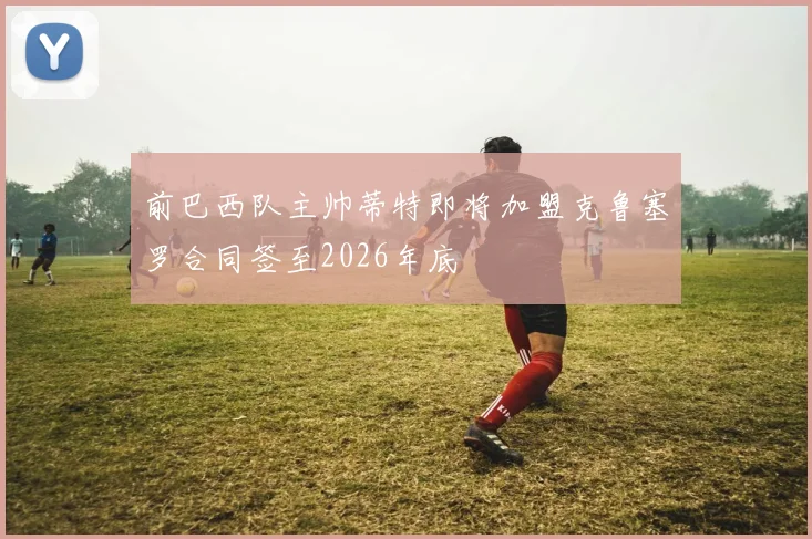 前巴西队主帅蒂特即将加盟克鲁塞罗合同签至2026年底