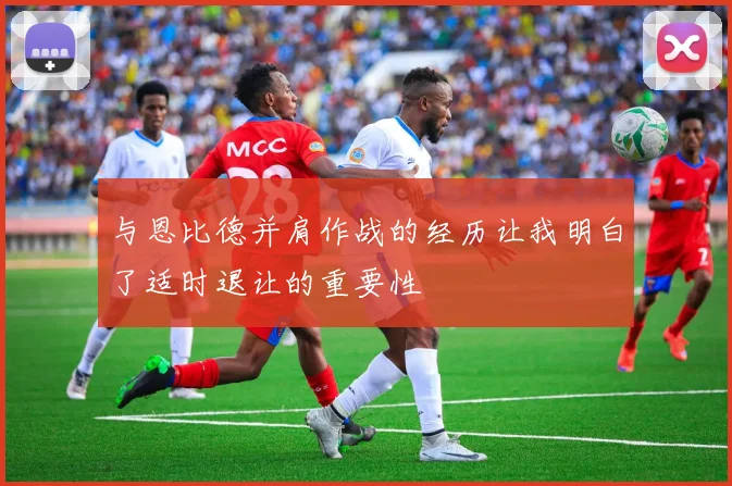 与恩比德并肩作战的经历让我明白了适时退让的重要性
