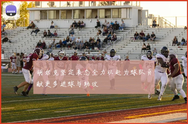胡尔克坚定表态全力以赴为球队贡献更多进球与助攻