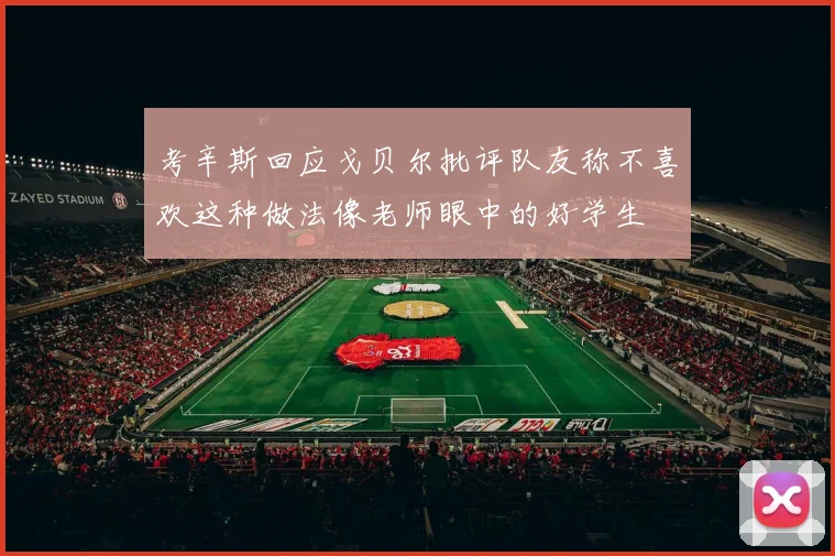 考辛斯回应戈贝尔批评队友称不喜欢这种做法像老师眼中的好学生