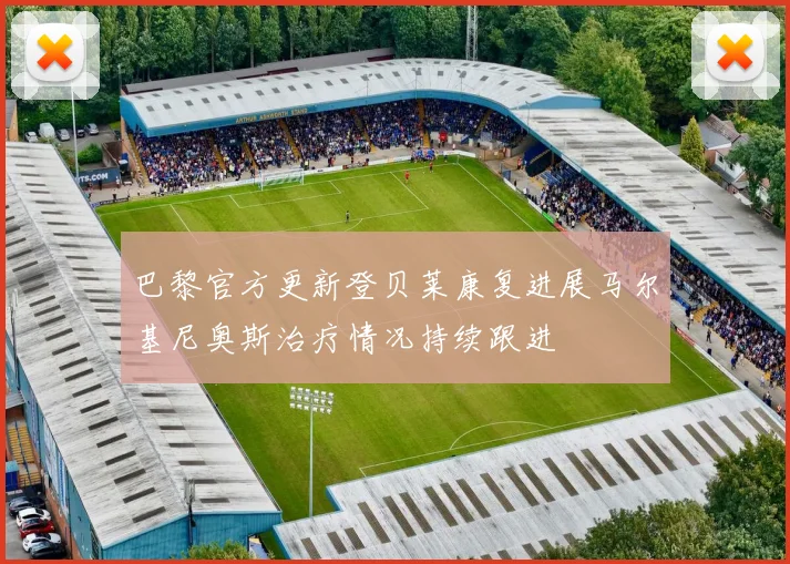 巴黎官方更新登贝莱康复进展马尔基尼奥斯治疗情况持续跟进