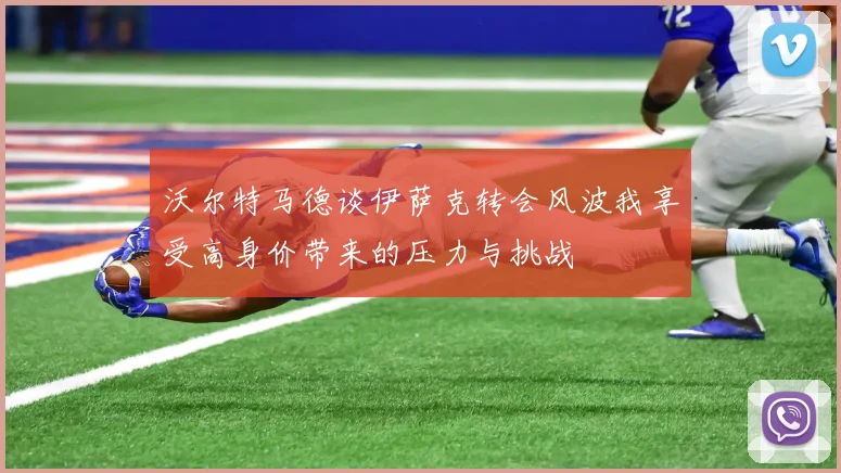 沃尔特马德谈伊萨克转会风波我享受高身价带来的压力与挑战
