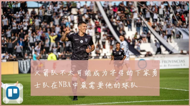 火箭队不太可能成为字母的下家勇士队在NBA中最需要他的球队