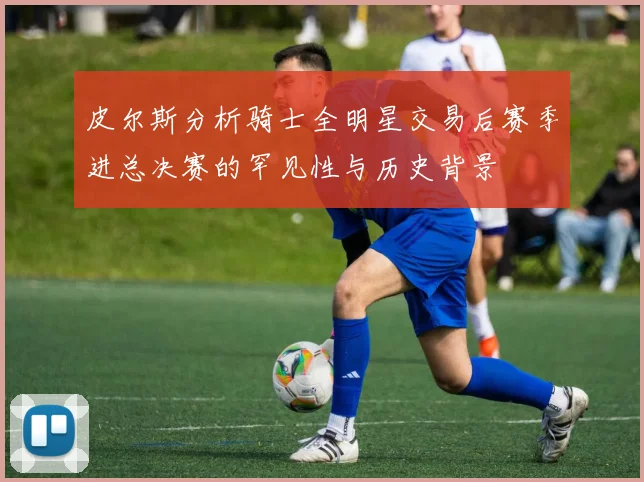 皮尔斯分析骑士全明星交易后赛季进总决赛的罕见性与历史背景