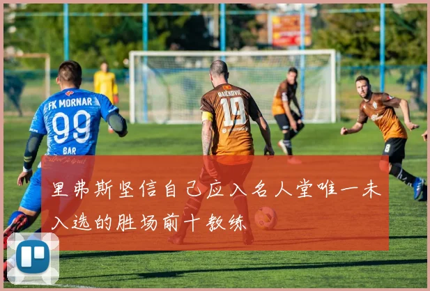 里弗斯坚信自己应入名人堂唯一未入选的胜场前十教练