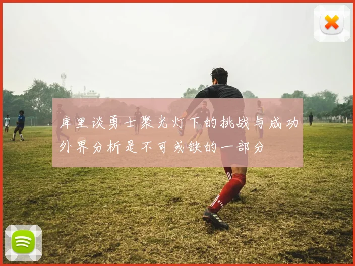 库里谈勇士聚光灯下的挑战与成功外界分析是不可或缺的一部分
