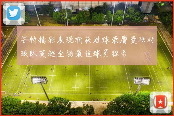 芒特精彩表现斩获进球荣膺曼联对狼队英超全场最佳球员称号
