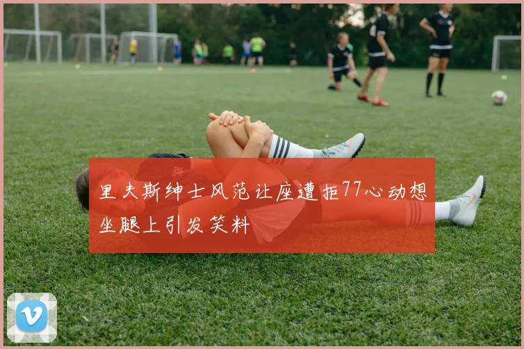 里夫斯绅士风范让座遭拒77心动想坐腿上引发笑料