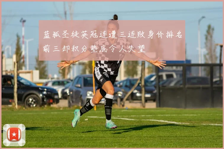 蓝狐圣徒英冠连遭三连败身价排名前三却积分垫底令人失望