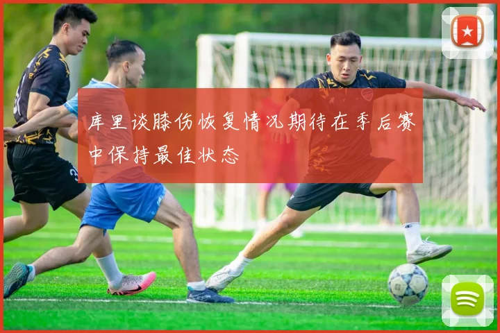 库里谈膝伤恢复情况期待在季后赛中保持最佳状态