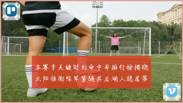 本赛季关键时刻命中率排行榜揭晓太阳领衔绿军紧随其后湖人稳居第五位