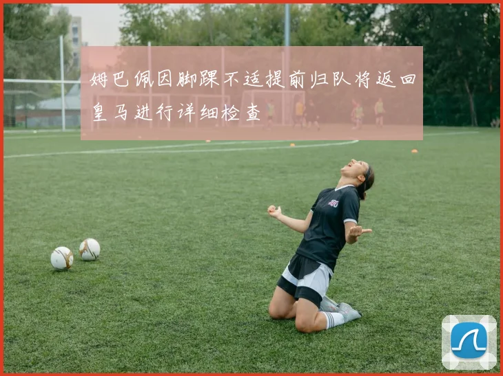 姆巴佩因脚踝不适提前归队将返回皇马进行详细检查