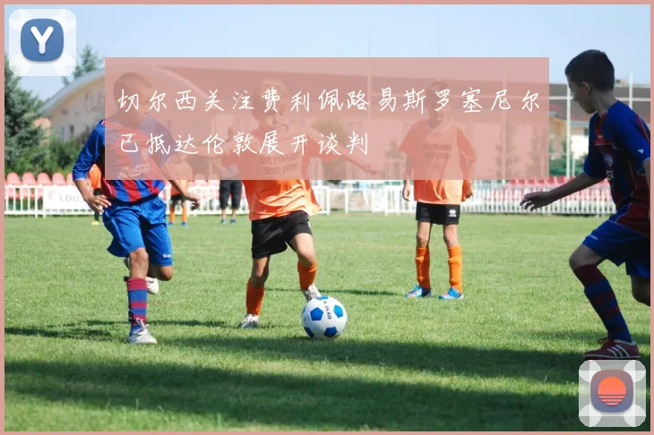 切尔西关注费利佩路易斯罗塞尼尔已抵达伦敦展开谈判