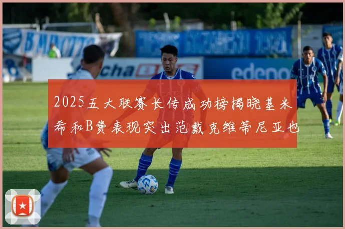 2025五大联赛长传成功榜揭晓基米希和B费表现突出范戴克维蒂尼亚也名列其中