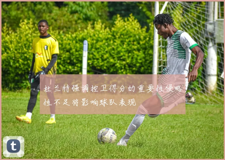 杜兰特强调控卫得分的重要性侵略性不足将影响球队表现