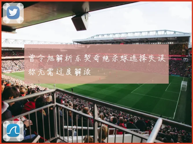 曾令旭解析东契奇绝杀球选择失误称无需过度解读