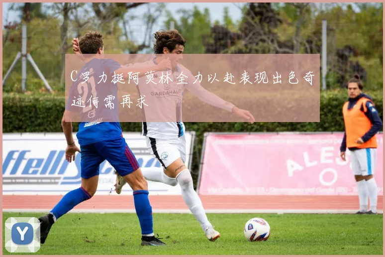 C罗力挺阿莫林全力以赴表现出色奇迹何需再求