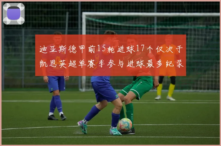 迪亚斯德甲前15轮进球17个仅次于凯恩英超单赛季参与进球最多纪录为18个