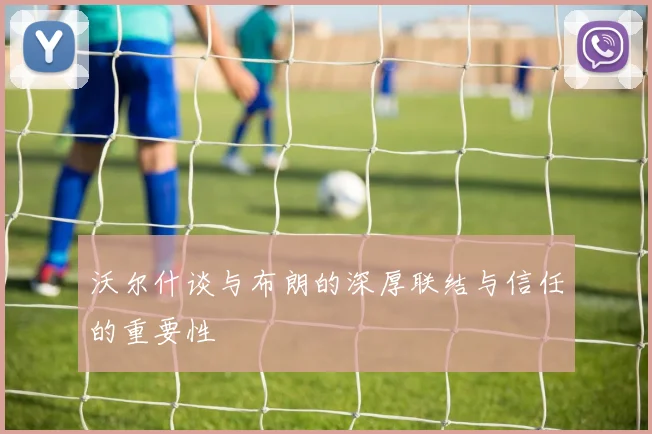 沃尔什谈与布朗的深厚联结与信任的重要性