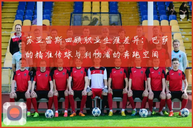 苏亚雷斯回顾职业生涯差异：巴萨的精准传球与利物浦的奔跑空间