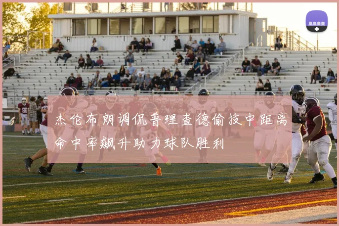 杰伦布朗调侃普理查德偷技中距离命中率飙升助力球队胜利