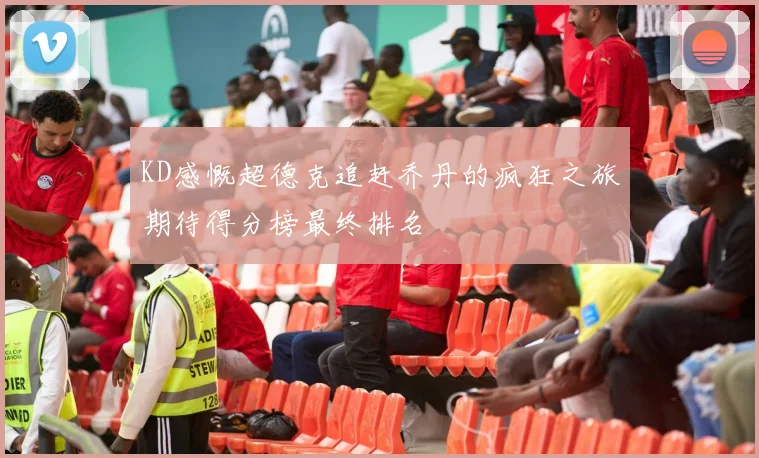 KD感慨超德克追赶乔丹的疯狂之旅期待得分榜最终排名