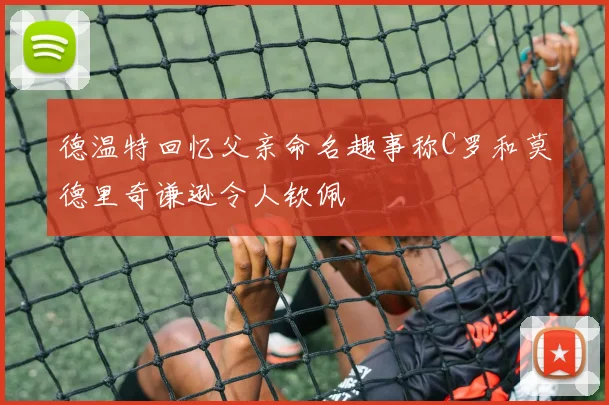 德温特回忆父亲命名趣事称C罗和莫德里奇谦逊令人钦佩