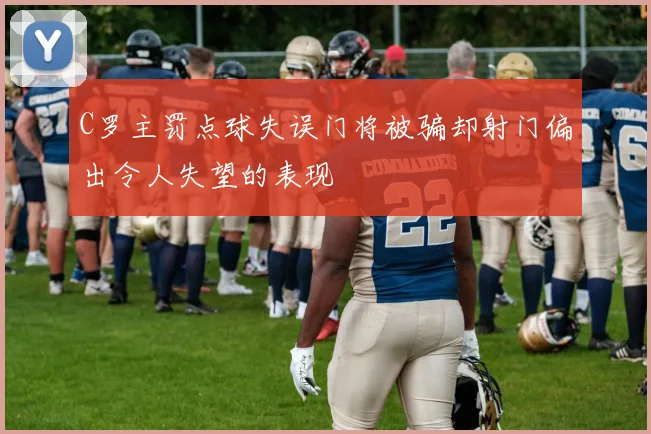 C罗主罚点球失误门将被骗却射门偏出令人失望的表现