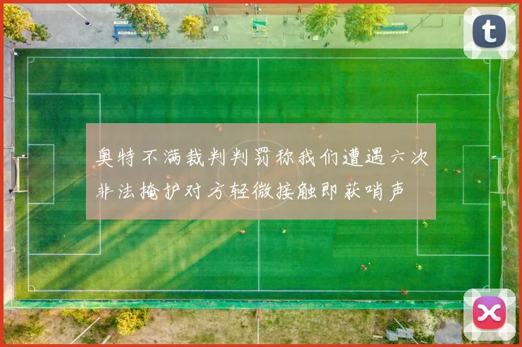 奥特不满裁判判罚称我们遭遇六次非法掩护对方轻微接触即获哨声