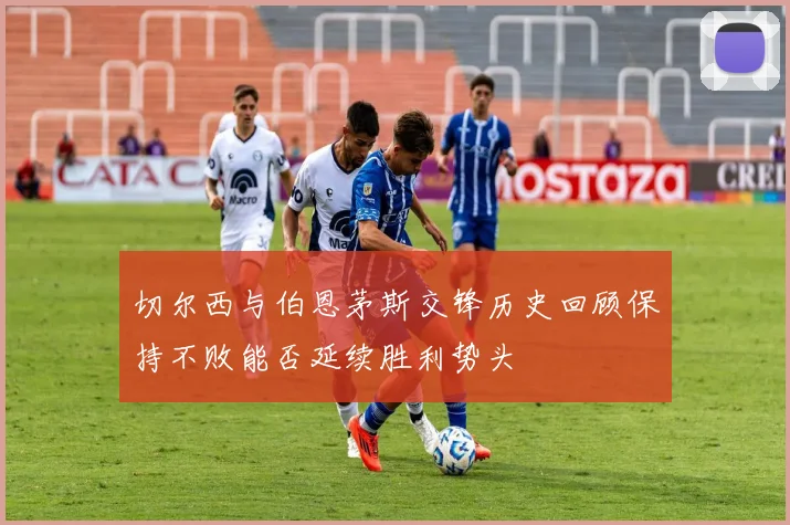 切尔西与伯恩茅斯交锋历史回顾保持不败能否延续胜利势头