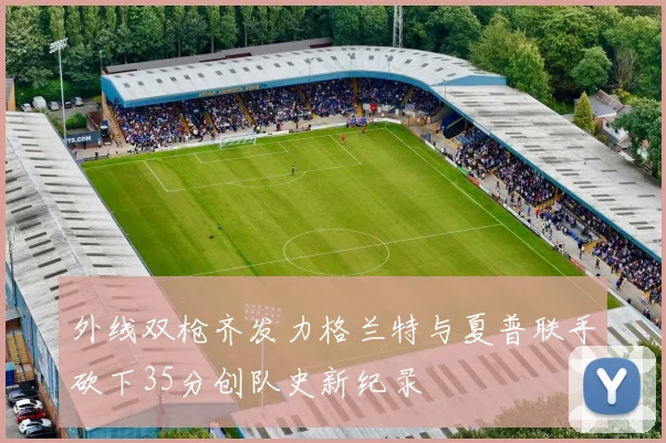 外线双枪齐发力格兰特与夏普联手砍下35分创队史新纪录