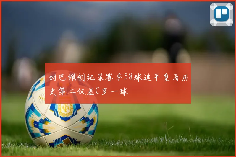 姆巴佩创纪录赛季58球追平皇马历史第二仅差C罗一球