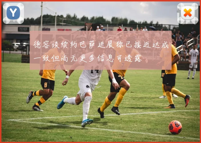 德容谈续约巴萨进展称已接近达成一致但尚无更多信息可透露